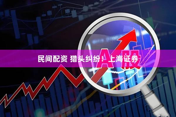 民间配资 猎头纠纷！上海证券