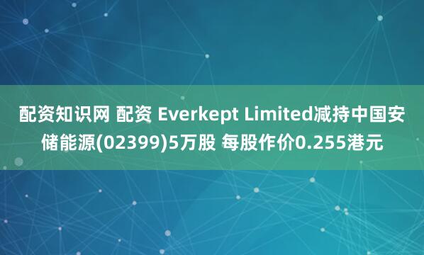 配资知识网 配资 Everkept Limited减持中国安储能源(02399)5万股 每股作价0.255港元
