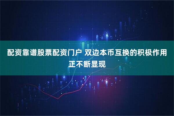 配资靠谱股票配资门户 双边本币互换的积极作用正不断显现