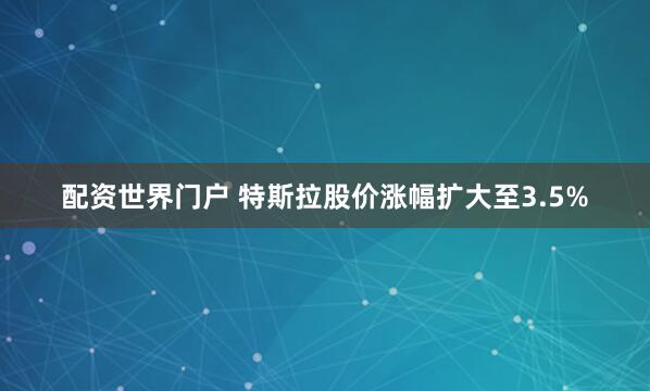 配资世界门户 特斯拉股价涨幅扩大至3.5%