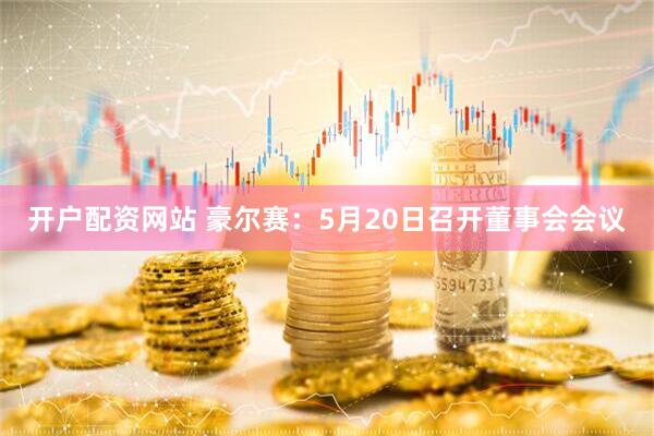 开户配资网站 豪尔赛：5月20日召开董事会会议