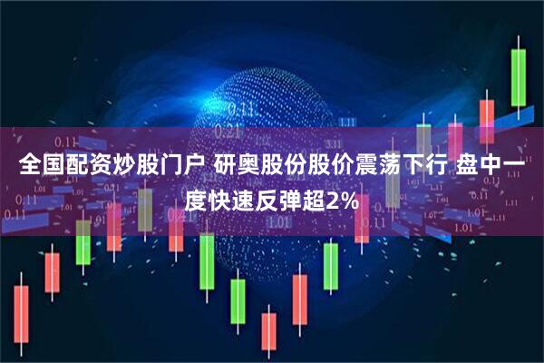 全国配资炒股门户 研奥股份股价震荡下行 盘中一度快速反弹超2%