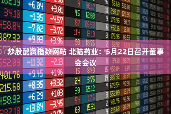炒股配资指数网站 北陆药业：5月22日召开董事会会议