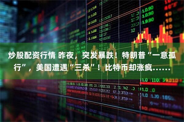 炒股配资行情 昨夜，突发暴跌！特朗普“一意孤行”，美国遭遇“三杀”！比特币却涨疯……