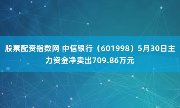 股票配资指数网 中信银行（601998）5月30日主力资金净卖出709.86万元