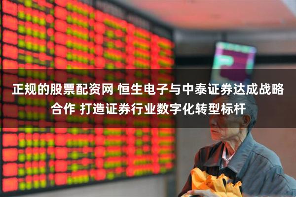 正规的股票配资网 恒生电子与中泰证券达成战略合作 打造证券行业数字化转型标杆