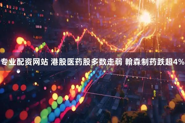 专业配资网站 港股医药股多数走弱 翰森制药跌超4%