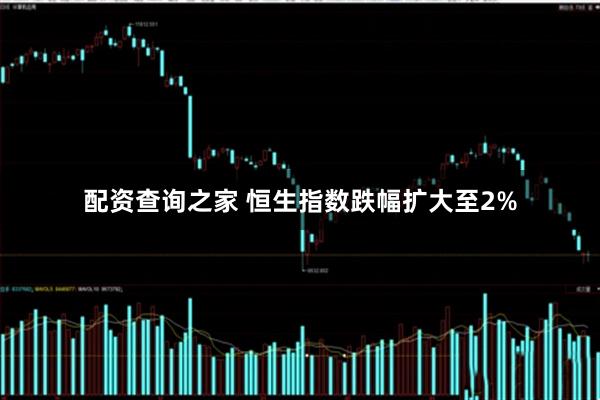 配资查询之家 恒生指数跌幅扩大至2%