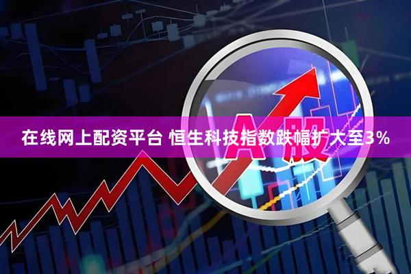 在线网上配资平台 恒生科技指数跌幅扩大至3%