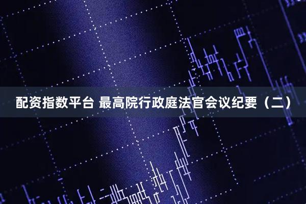 配资指数平台 最高院行政庭法官会议纪要（二）