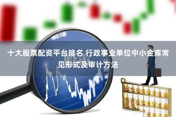 十大股票配资平台排名 行政事业单位中小金库常见形式及审计方法