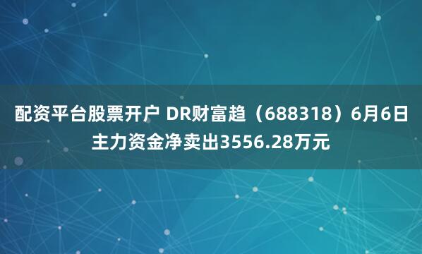 配资平台股票开户 DR财富趋（688318）6月6日主力资金净卖出3556.28万元