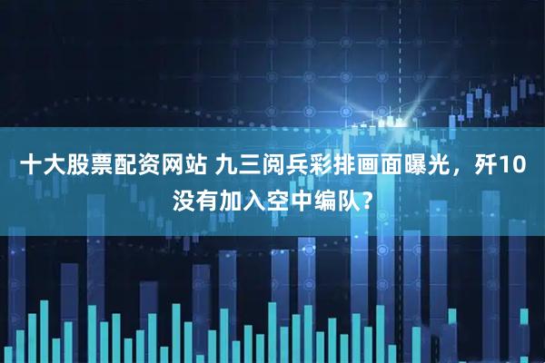 十大股票配资网站 九三阅兵彩排画面曝光，歼10没有加入空中编队？