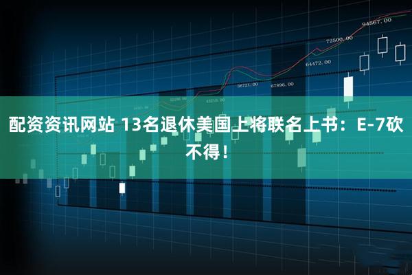 配资资讯网站 13名退休美国上将联名上书：E-7砍不得！