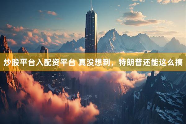 炒股平台入配资平台 真没想到，特朗普还能这么搞