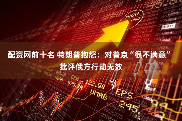 配资网前十名 特朗普抱怨：对普京“很不满意” 批评俄方行动无效