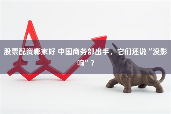 股票配资哪家好 中国商务部出手，它们还说“没影响”？