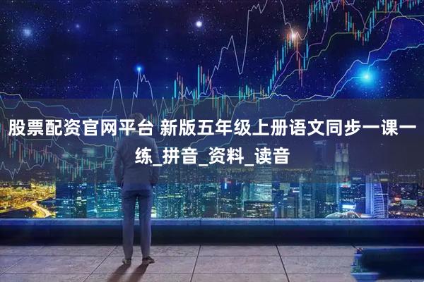 股票配资官网平台 新版五年级上册语文同步一课一练_拼音_资料_读音