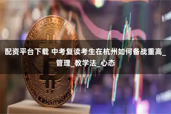配资平台下载 中考复读考生在杭州如何备战重高_管理_教学法_心态