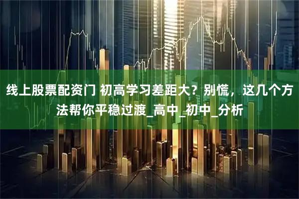 线上股票配资门 初高学习差距大？别慌，这几个方法帮你平稳过渡_高中_初中_分析