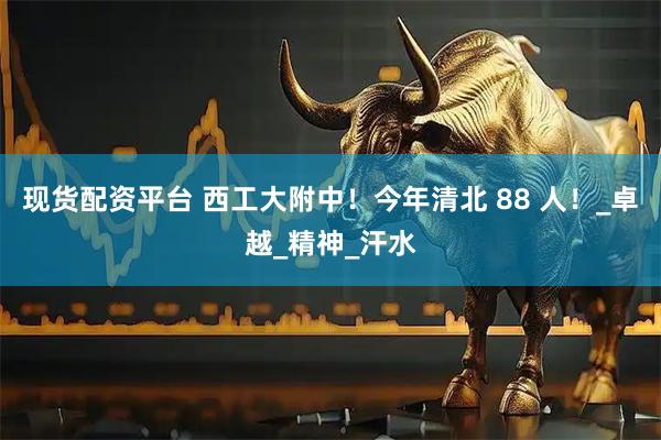 现货配资平台 西工大附中！今年清北 88 人！_卓越_精神_汗水