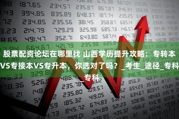 股票配资论坛在哪里找 山西学历提升攻略：专转本VS专接本VS专升本，你选对了吗？_考生_途径_专科