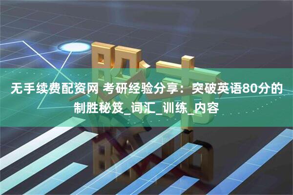 无手续费配资网 考研经验分享：突破英语80分的制胜秘笈_词汇_训练_内容