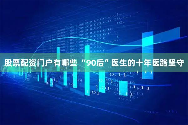 股票配资门户有哪些 “90后”医生的十年医路坚守