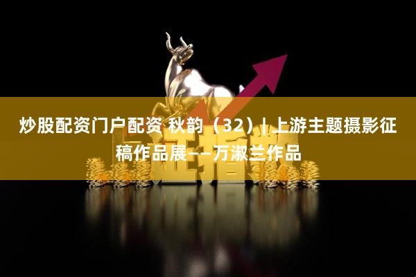 炒股配资门户配资 秋韵（32）| 上游主题摄影征稿作品展——万淑兰作品