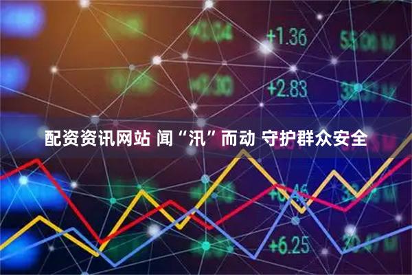 配资资讯网站 闻“汛”而动 守护群众安全