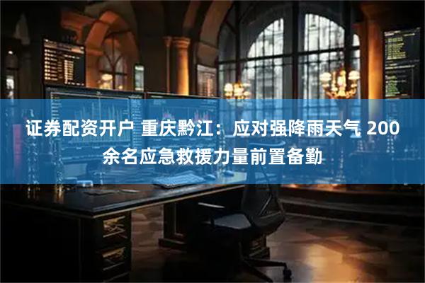 证券配资开户 重庆黔江：应对强降雨天气 200余名应急救援力量前置备勤
