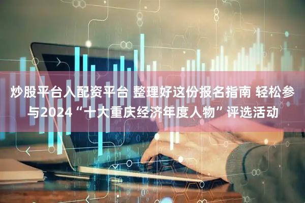炒股平台入配资平台 整理好这份报名指南 轻松参与2024“十大重庆经济年度人物”评选活动