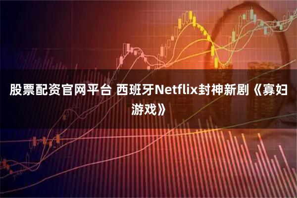 股票配资官网平台 西班牙Netflix封神新剧《寡妇游戏》