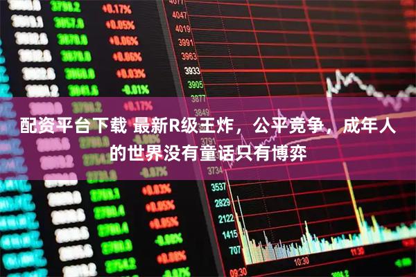 配资平台下载 最新R级王炸，公平竞争，成年人的世界没有童话只有博弈