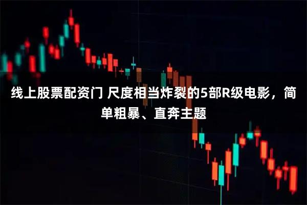 线上股票配资门 尺度相当炸裂的5部R级电影，简单粗暴、直奔主题