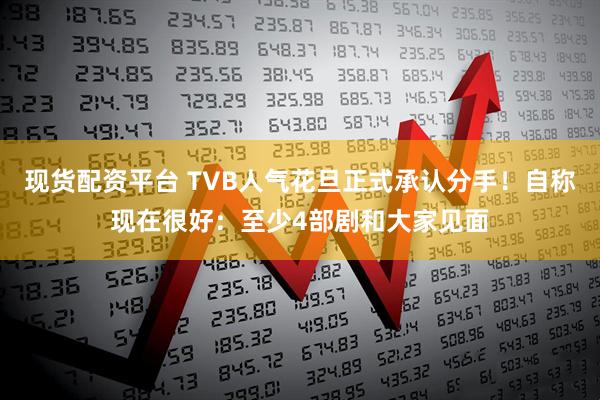 现货配资平台 TVB人气花旦正式承认分手！自称现在很好：至少4部剧和大家见面