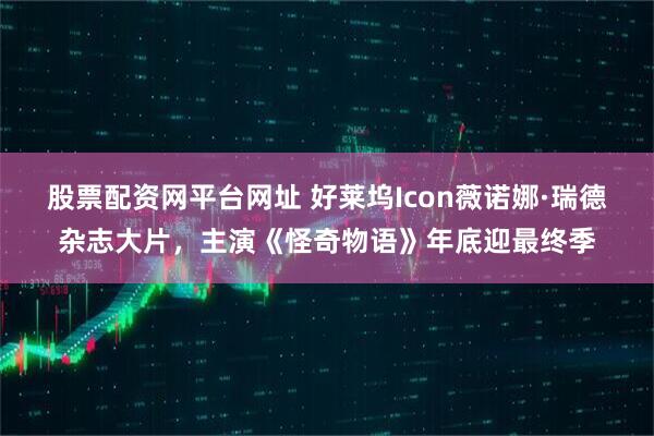 股票配资网平台网址 好莱坞Icon薇诺娜·瑞德杂志大片，主演《怪奇物语》年底迎最终季