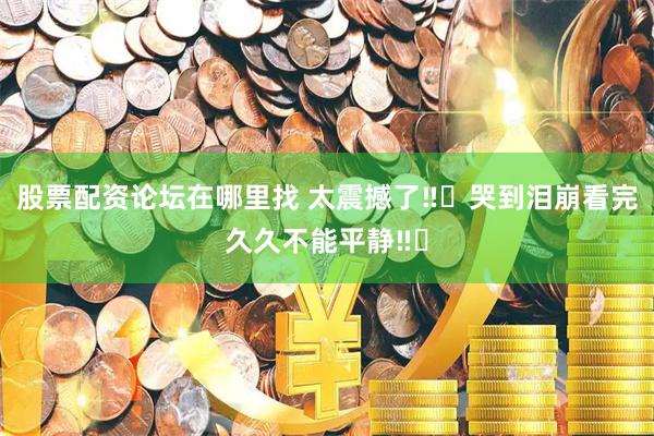 股票配资论坛在哪里找 太震撼了‼️哭到泪崩看完久久不能平静‼️