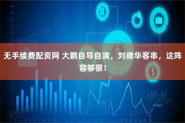 无手续费配资网 大鹏自导自演，刘德华客串，这阵容够狠！