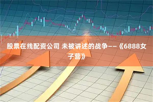 股票在线配资公司 未被讲述的战争——《6888女子营》